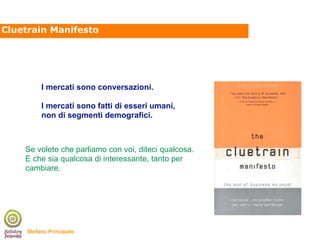 Cluetrain Manifesto




          I mercati sono conversazioni.

          I mercati sono fatti di esseri umani,
         ...