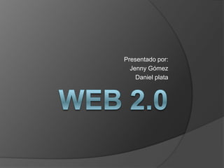 Web 2.0  Presentado por:  Jenny Gómez Daniel plata  