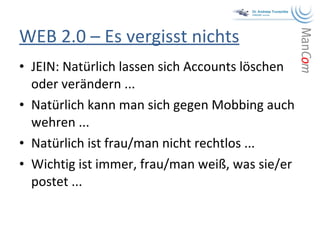JEIN: Natürlich lassen sich Accounts löschen oder verändern ... Natürlich kann man sich gegen Mobbing auch wehren ... Natürlich ist frau/man nicht rechtlos ... Wichtig ist immer, frau/man weiß, was sie/er postet ... WEB 2.0 – Es vergisst nichts 