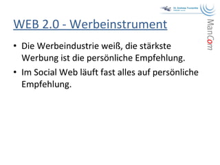 WEB 2.0 - Werbeinstrument Die Werbeindustrie weiß, die stärkste Werbung ist die persönliche Empfehlung. Im Social Web läuft fast alles auf persönliche Empfehlung. 