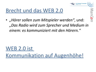 Brecht und das WEB 2.0 „ Hörer sollen zum Mitspieler werden“ , und:  „Das Radio wird zum Sprecher und Medium in einem: es kommuniziert mit den Hörern.“   WEB 2.0 ist  Kommunikation auf Augenhöhe! 