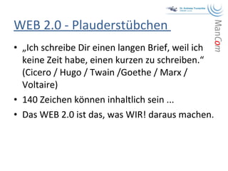 WEB 2.0 - Plauderstübchen  „ Ich schreibe Dir einen langen Brief, weil ich keine Zeit habe, einen kurzen zu schreiben.“ (Cicero / Hugo / Twain /Goethe / Marx / Voltaire) 140 Zeichen können inhaltlich sein ... Das WEB 2.0 ist das, was WIR! daraus machen. 