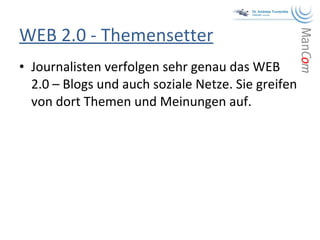 WEB 2.0 - Themensetter Journalisten verfolgen sehr genau das WEB 2.0 – Blogs und auch soziale Netze. Sie greifen von dort Themen und Meinungen auf. 