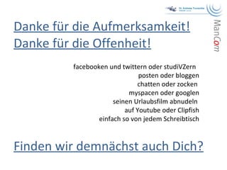 Danke für die Aufmerksamkeit! Danke für die Offenheit! facebooken und twittern oder studiVZern  posten oder bloggen chatten oder zocken  myspacen oder googlen seinen Urlaubsfilm abnudeln  auf Youtube oder Clipfish einfach so von jedem Schreibtisch Finden wir demnächst auch Dich? 
