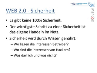 WEB 2.0 - Sicherheit Es gibt keine 100% Sicherheit. Der wichtigste Schritt zu einer Sicherheit ist das eigene Handeln im Netz. Sicherheit wird durch Wissen genährt: Wo liegen die Interessen Betreiber? Wo sind die Interessen von Hackern? Was darf ich und was nicht? 