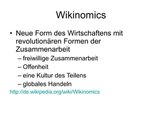 Wikinomics Neue Form des Wirtschaftens mit revolutionären Formen der Zusammenarbeit freiwillige Zusammenarbeit Offenheit eine Kultur des Teilens globales Handeln http://de.wikipedia.org/wiki/Wikinomics 