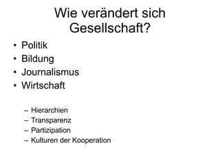 Wie verändert sich Gesellschaft? Politik Bildung Journalismus Wirtschaft Hierarchien Transparenz Partizipation Kulturen der Kooperation 