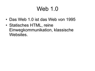 Web 1.0 Das Web 1.0 ist das Web von 1995  Statisches HTML, reine Einwegkommunikation, klassische Websites.  