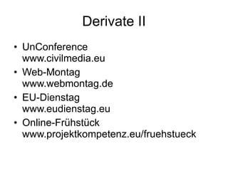 Derivate II UnConference  www.civilmedia.eu Web-Montag www.webmontag.de EU-Dienstag www.eudienstag.eu Online-Frühstück www.projektkompetenz.eu/fruehstueck 