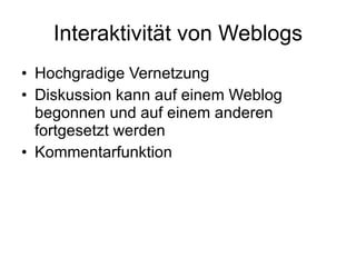 Interaktivität von Weblogs Hochgradige Vernetzung Diskussion kann auf einem Weblog begonnen und auf einem anderen fortgesetzt werden Kommentarfunktion 