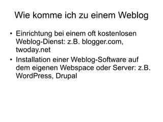 Wie komme ich zu einem Weblog Einrichtung bei einem oft kostenlosen Weblog-Dienst: z.B. blogger.com, twoday.net Installation einer Weblog-Software auf dem eigenen Webspace oder Server: z.B. WordPress, Drupal 