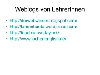 Weblogs von LehrerInnen http://derwebweiser.blogspot.com/ http://lernenheute.wordpress.com/ http://teacher.twoday.net/ http://www.jochenenglish.de/ 
