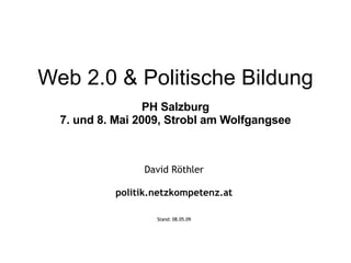 Web 2.0 & Politische Bildung PH Salzburg 7. und 8. Mai 2009, Strobl am Wolfgangsee David Röthler politik.netzkompetenz.at Stand:  10.06.09 