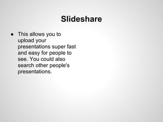 Slideshare
● This allows you to
  upload your
  presentations super fast
  and easy for people to
  see. You could also
  search other people's
  presentations.
 