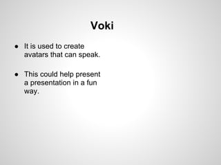 Voki
● It is used to create
  avatars that can speak.

● This could help present
  a presentation in a fun
  way.
 