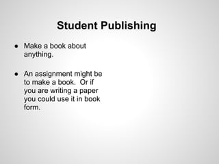 Student Publishing
● Make a book about
  anything.

● An assignment might be
  to make a book. Or if
  you are writing a paper
  you could use it in book
  form.
 