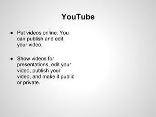 YouTube
● Put videos online. You
  can publish and edit
  your video.

● Show videos for
  presentations, edit your
  video, publish your
  video, and make it public
  or private.
 