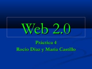 Web 2.0
        Práctica 4
Rocío Díaz y María Castillo
 