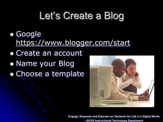 Let’s Create a BlogGoogle  https://www.blogger.com/startCreate an accountName your BlogChoose a templateEngage, Empower and Educate our Students for Life in a Digital World.~DCPS Instructional Technology Department