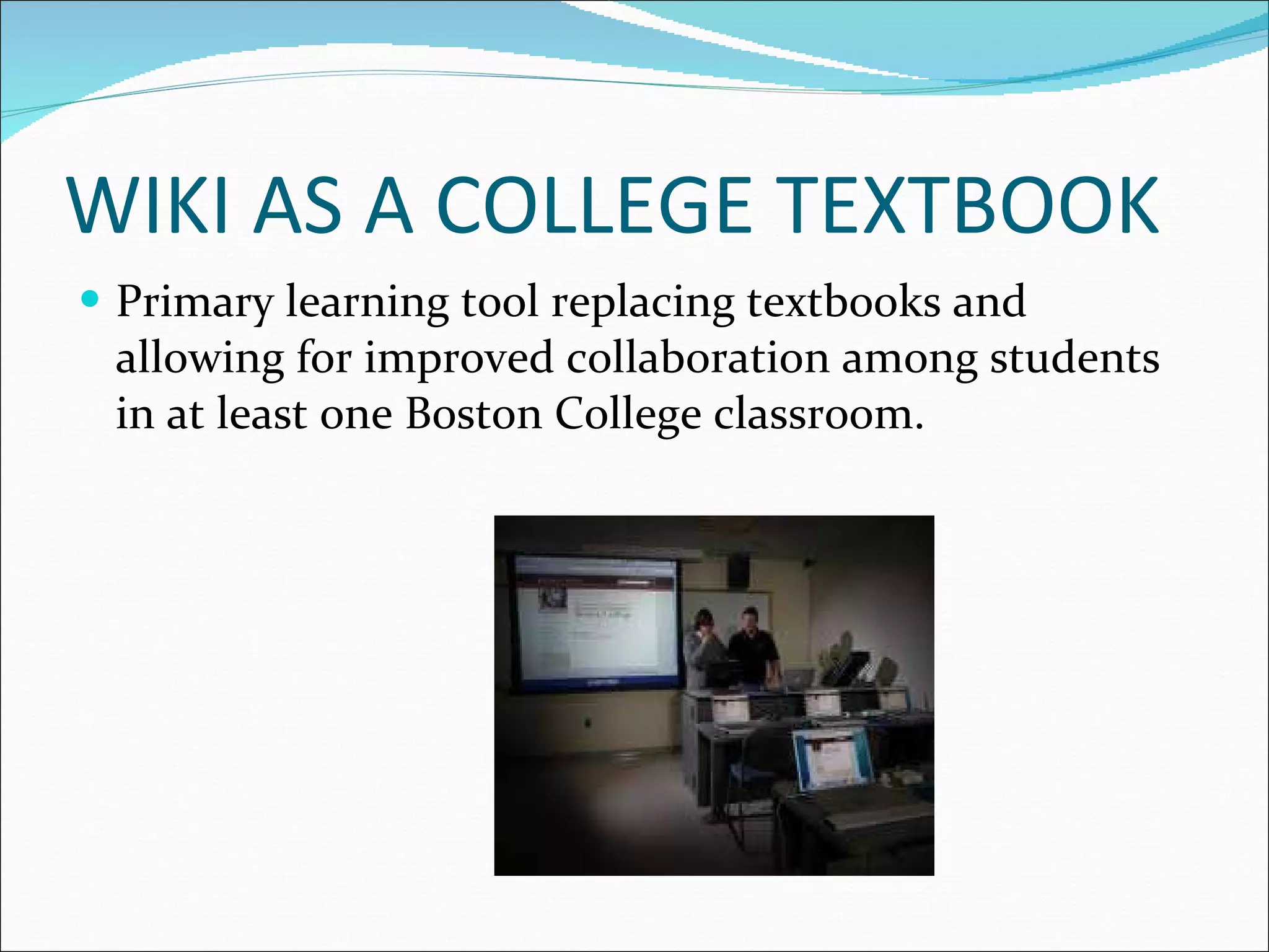 WIKI AS A COLLEGE TEXTBOOK Primary learning tool replacing textbooks and allowing for improved collaboration among students in at least one Boston College classroom. 
