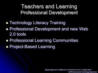 Engage, Empower and Educate our Students for Life in a Digital World.~DCPS Instructional Technology DepartmentTeachers and LearningProfessional DevelopmentTechnology Literacy TrainingProfessional Development and new Web 2.0 toolsProfessional Learning CommunitiesProject-Based Learning