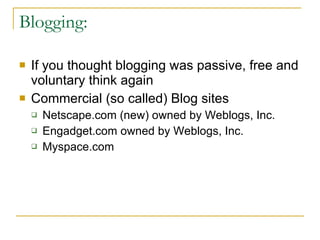 Blogging: If you thought blogging was passive, free and voluntary think again Commercial (so called) Blog sites Netscape.com (new) owned by Weblogs, Inc. Engadget.com owned by Weblogs, Inc. Myspace.com  
