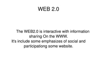 WEB 2.0 The WEB2.0 is interactive with information sharing On the WWW. It's include some emphasizes of social and participationg some website. 