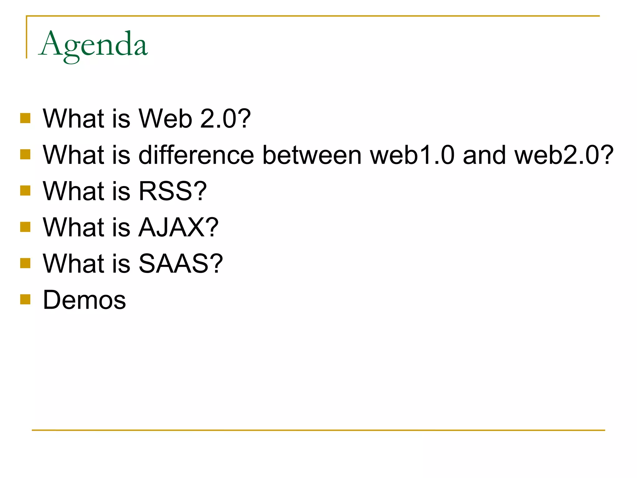 Agenda What is Web 2.0? What is difference between web1.0 and web2.0? What is RSS? What is AJAX? What is SAAS? Demos 