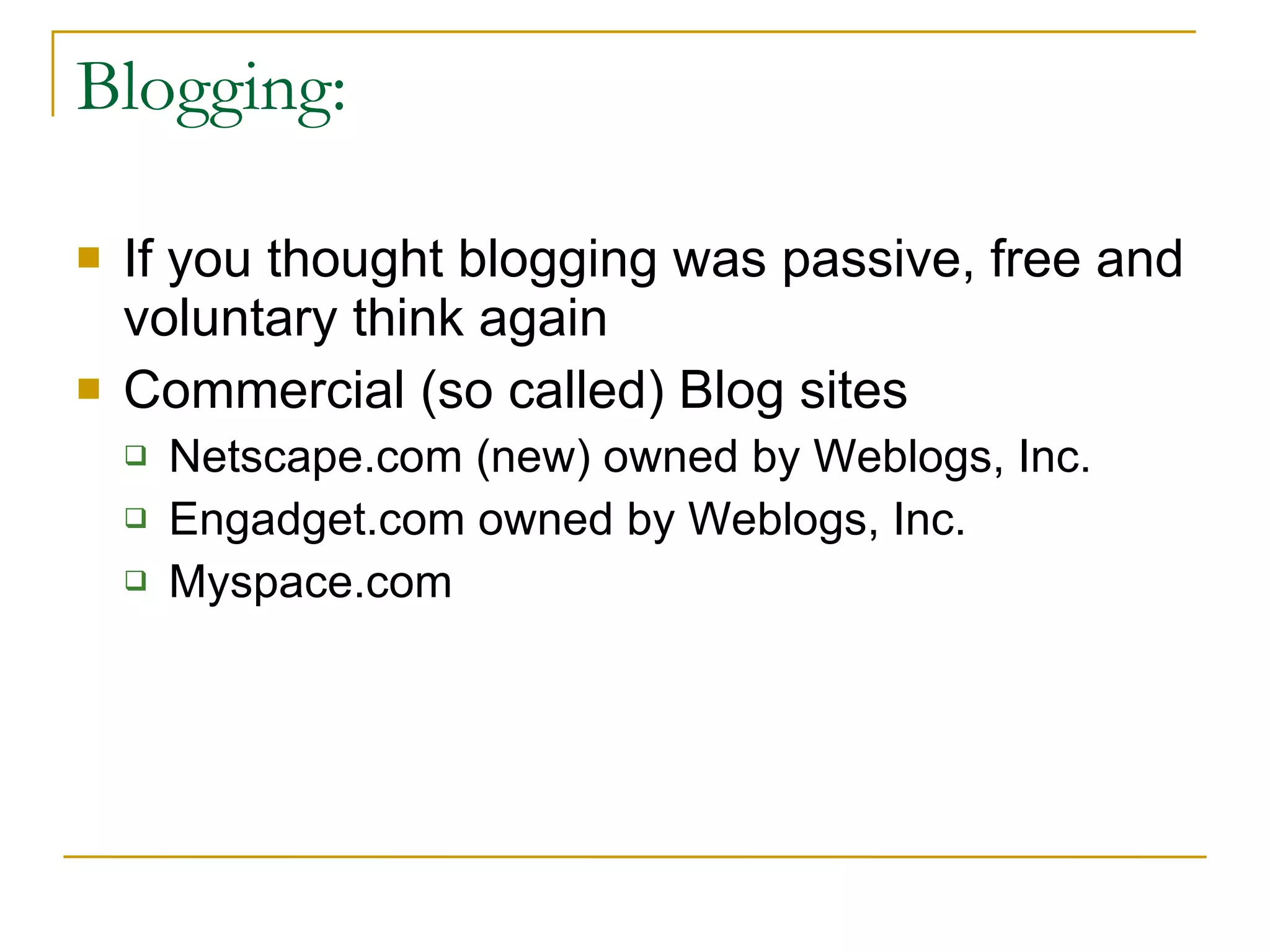 Blogging: If you thought blogging was passive, free and voluntary think again Commercial (so called) Blog sites Netscape.com (new) owned by Weblogs, Inc. Engadget.com owned by Weblogs, Inc. Myspace.com  