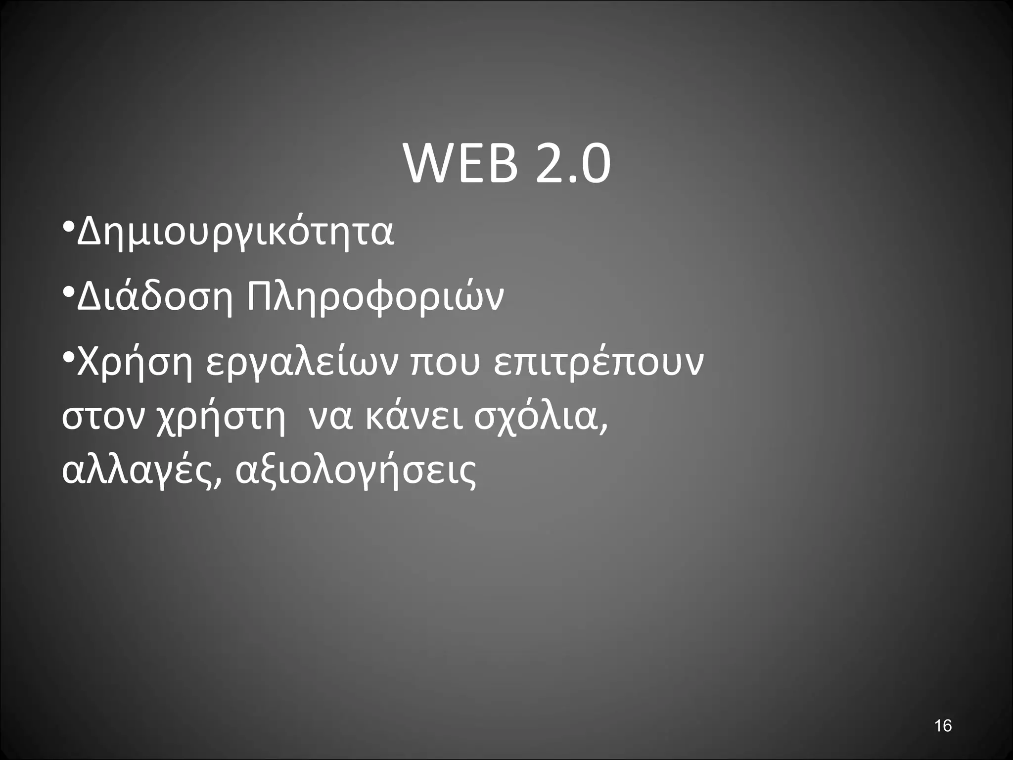 16
WEB 2.0
•Δημιουργικότητα
•Διάδοση Πληροφοριών
•Χρήση εργαλείων που επιτρέπουν
στον χρήστη να κάνει σχόλια,
αλλαγές, αξιολογήσεις
 