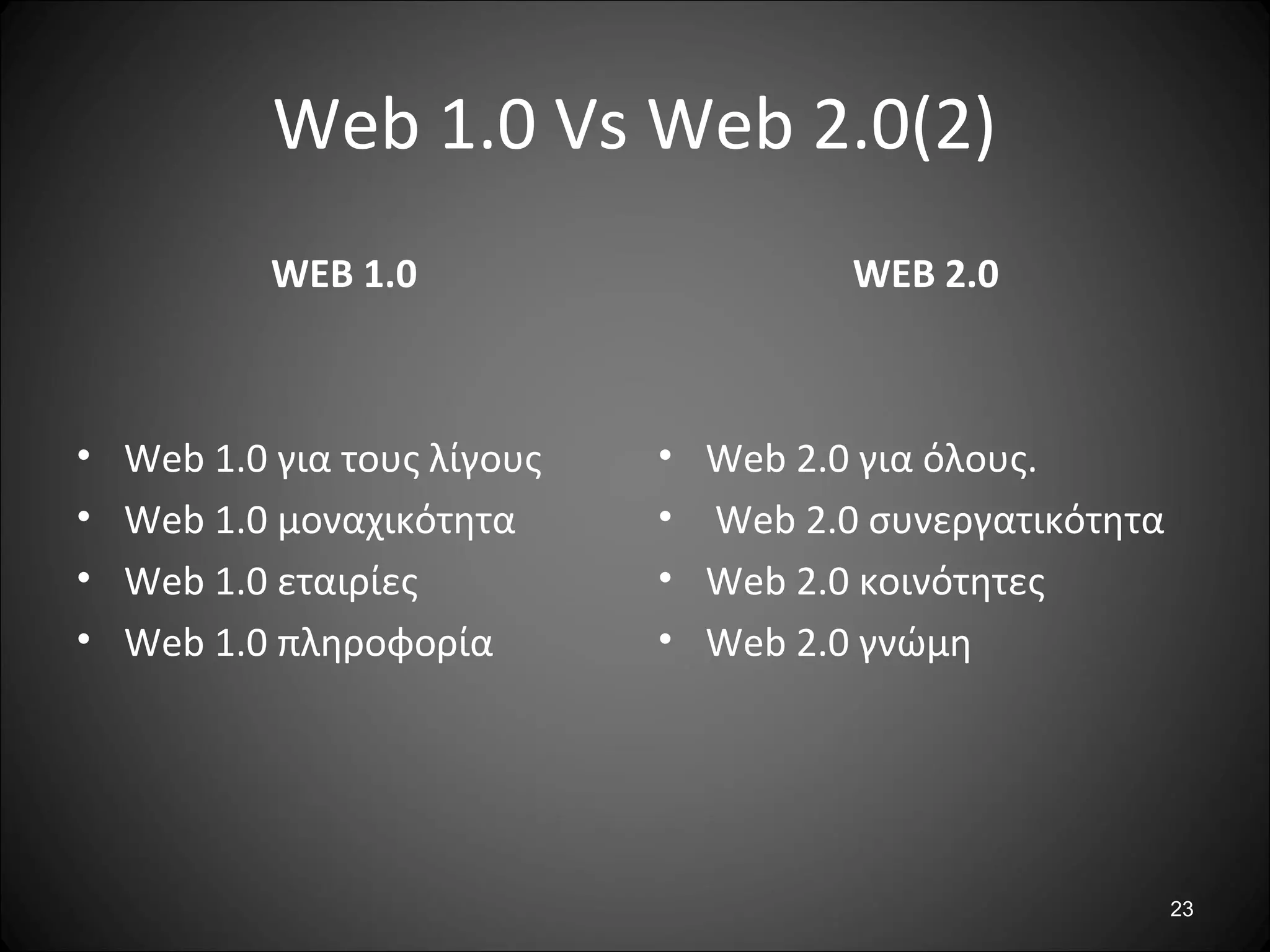 23
Web 1.0 Vs Web 2.0(2)
WEB 1.0
• Web 1.0 για τους λίγους
• Web 1.0 μοναχικότητα
• Web 1.0 εταιρίες
• Web 1.0 πληροφορία
WEB 2.0
• Web 2.0 για όλους.
• Web 2.0 συνεργατικότητα
• Web 2.0 κοινότητες
• Web 2.0 γνώμη
 