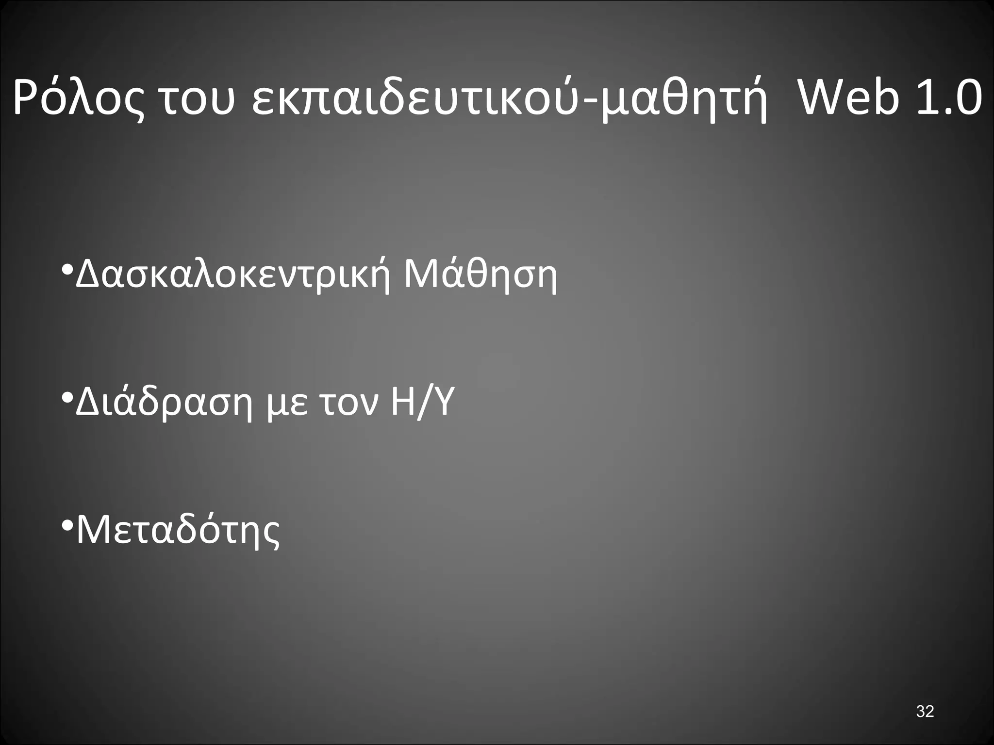 32
Ρόλος του εκπαιδευτικού-μαθητή Web 1.0
•Δασκαλοκεντρική Μάθηση
•Διάδραση με τον Η/Υ
•Μεταδότης
 