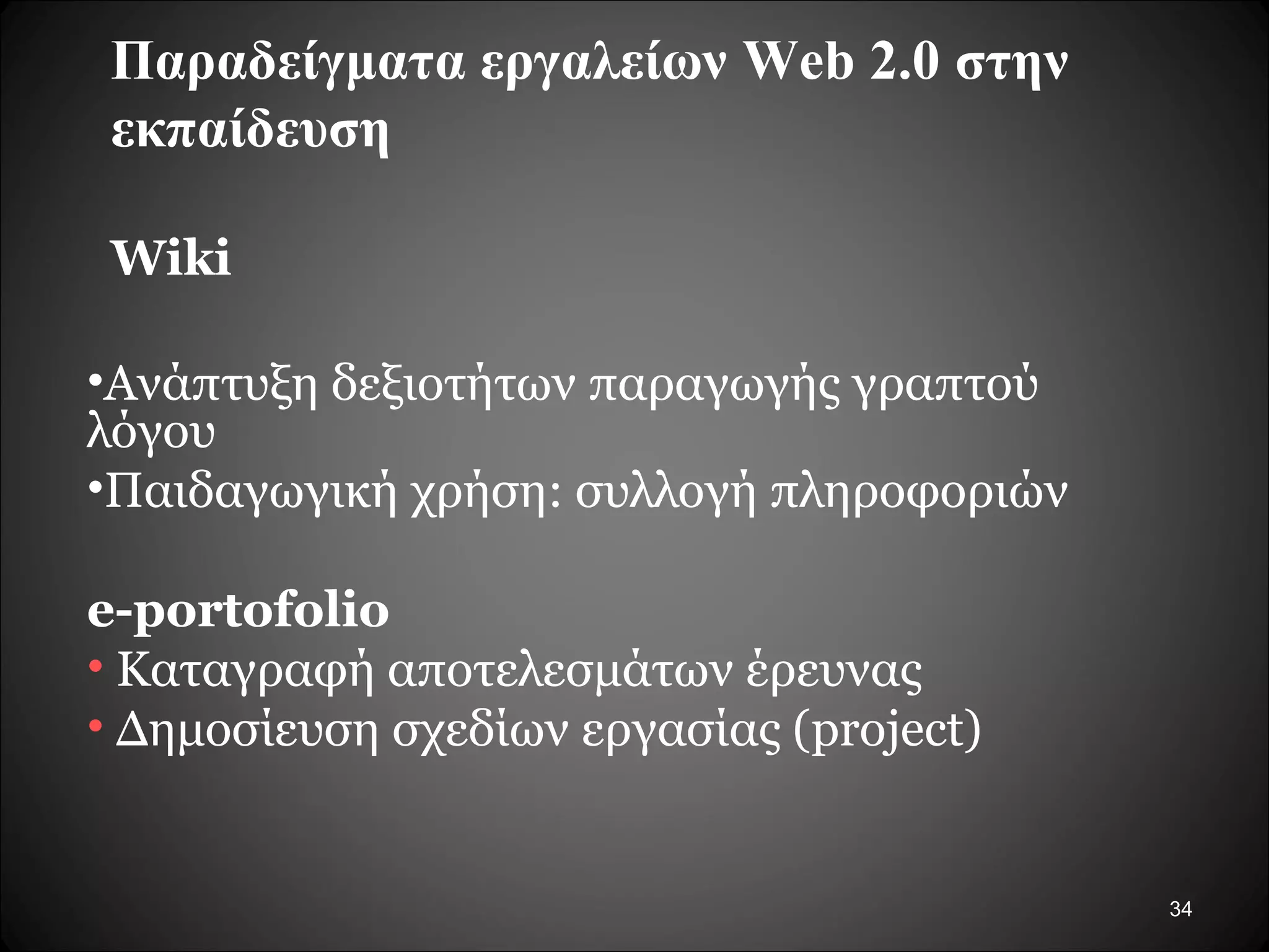 34
Παραδείγματα εργαλείων Web 2.0 στην
εκπαίδευση
Wiki
•Ανάπτυξη δεξιοτήτων παραγωγής γραπτού
λόγου
•Παιδαγωγική χρήση: συλλογή πληροφοριών
e-portofolio
• Καταγραφή αποτελεσμάτων έρευνας
• Δημοσίευση σχεδίων εργασίας (project)
 