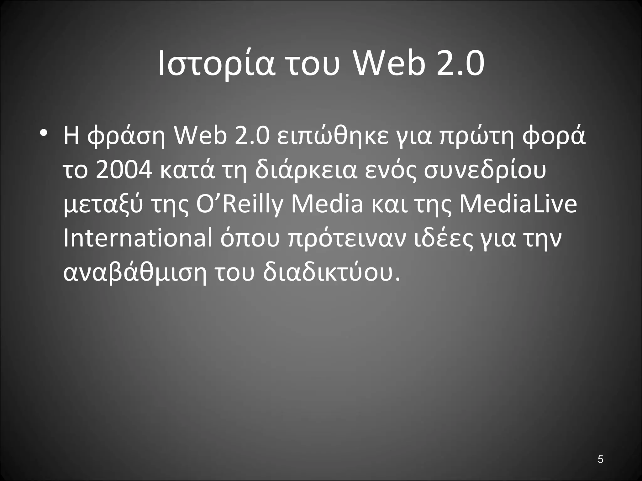 5
Ιστορία του Web 2.0
• Η φράση Web 2.0 ειπώθηκε για πρώτη φορά
το 2004 κατά τη διάρκεια ενός συνεδρίου
μεταξύ της O’Reilly Media και της MediaLive
International όπου πρότειναν ιδέες για την
αναβάθμιση του διαδικτύου.
 