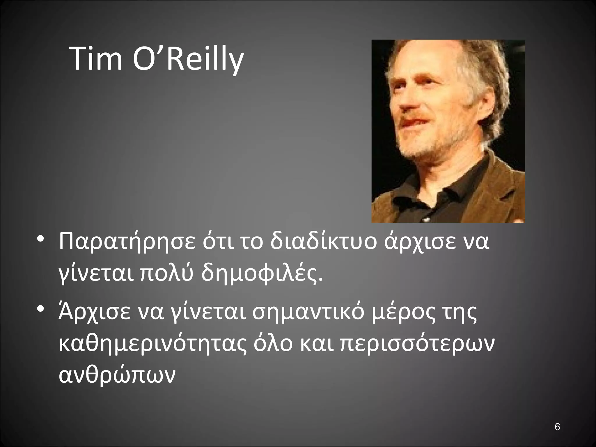 6
Tim O’Reilly
• Παρατήρησε ότι το διαδίκτυο άρχισε να
γίνεται πολύ δημοφιλές.
• Άρχισε να γίνεται σημαντικό μέρος της
καθημερινότητας όλο και περισσότερων
ανθρώπων
 