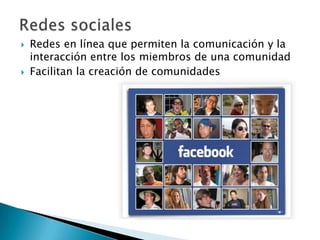    Redes en línea que permiten la comunicación y la
    interacción entre los miembros de una comunidad
   Facilitan la creación de comunidades
 