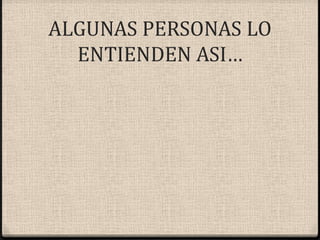 ALGUNAS PERSONAS LO ENTIENDEN ASI…