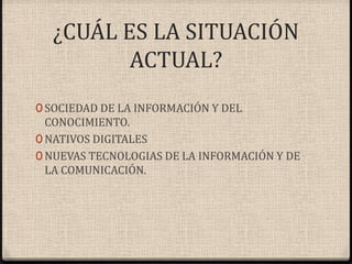 ¿CUÁL ES LA SITUACIÓN ACTUAL?SOCIEDAD DE LA INFORMACIÓN Y DEL CONOCIMIENTO.NATIVOS DIGITALESNUEVAS TECNOLOGIAS DE LA INFORMACIÓN Y DE LA COMUNICACIÓN.