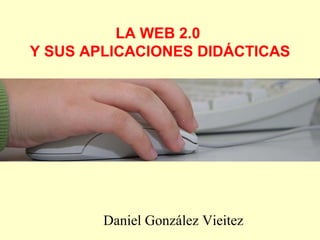 LA WEB 2.0
Y SUS APLICACIONES DIDÁCTICAS
Daniel González Vieitez
 