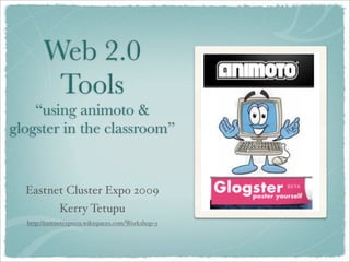Web 2.0
        Tools
    “using animoto &
glogster in the classroom”


  Eastnet Cluster Expo 2009
             Kerry Tetupu
  http://eastnetexpo09.wikispaces.com/Workshop+3
 