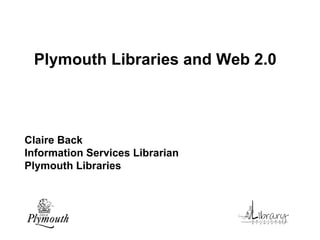 Plymouth Libraries and Web 2.0  Claire Back  Information Services Librarian Plymouth Libraries 