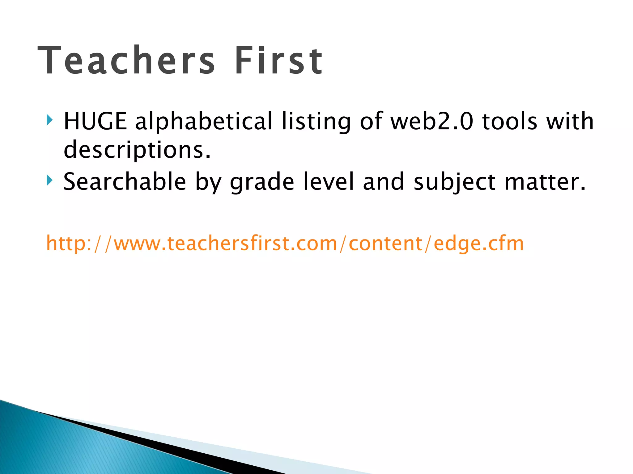 Teachers First HUGE alphabetical listing of web2.0 tools with descriptions. Searchable by grade level and subject matter. http:// www.teachersfirst.com/content/edge.cfm 