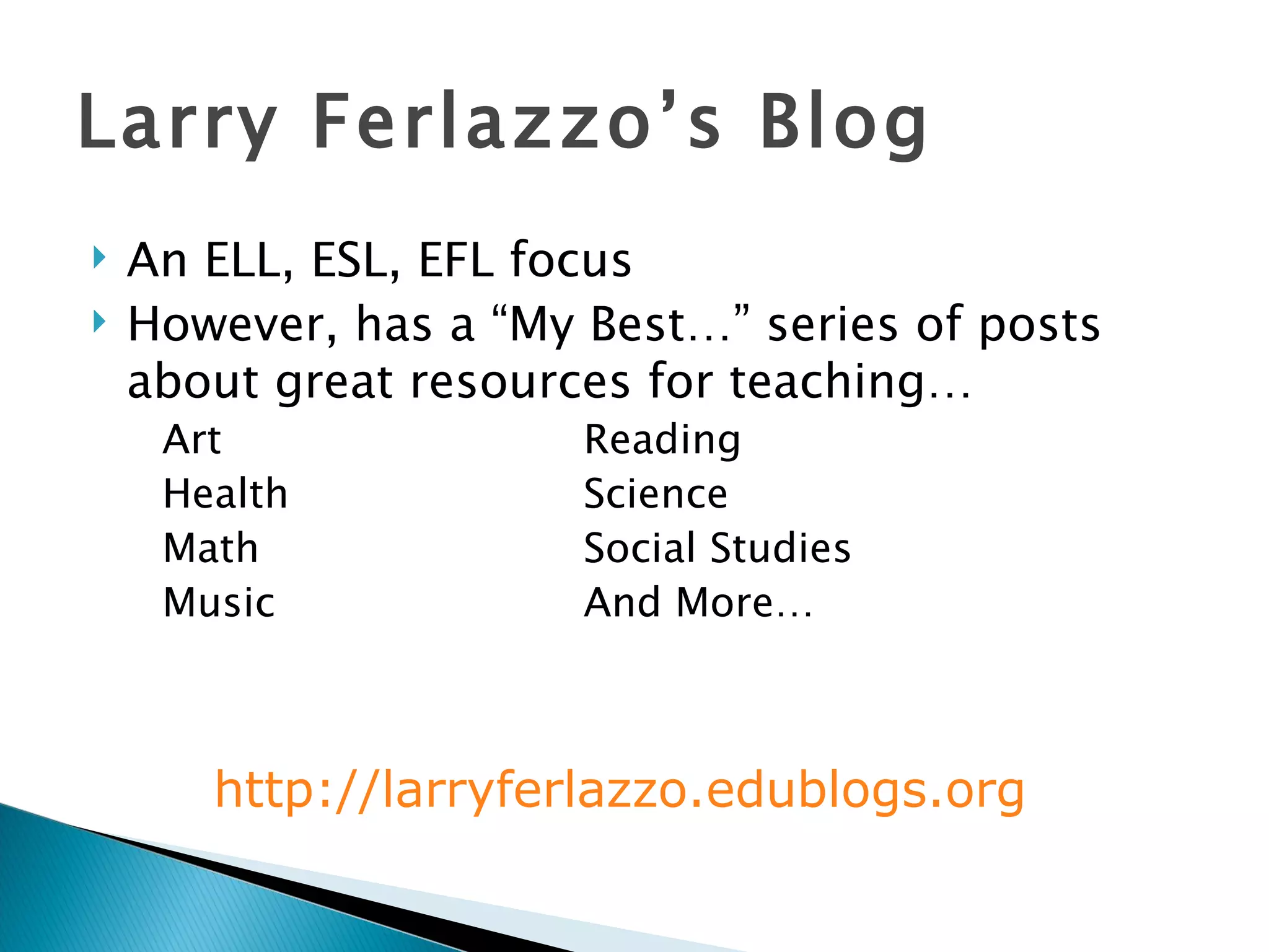 Larry Ferlazzo’s Blog An ELL, ESL, EFL focus However, has a “My Best…” series of posts about great resources for teaching… Art Reading Health   Science Math Social Studies Music And More… http:// larryferlazzo.edublogs.org 