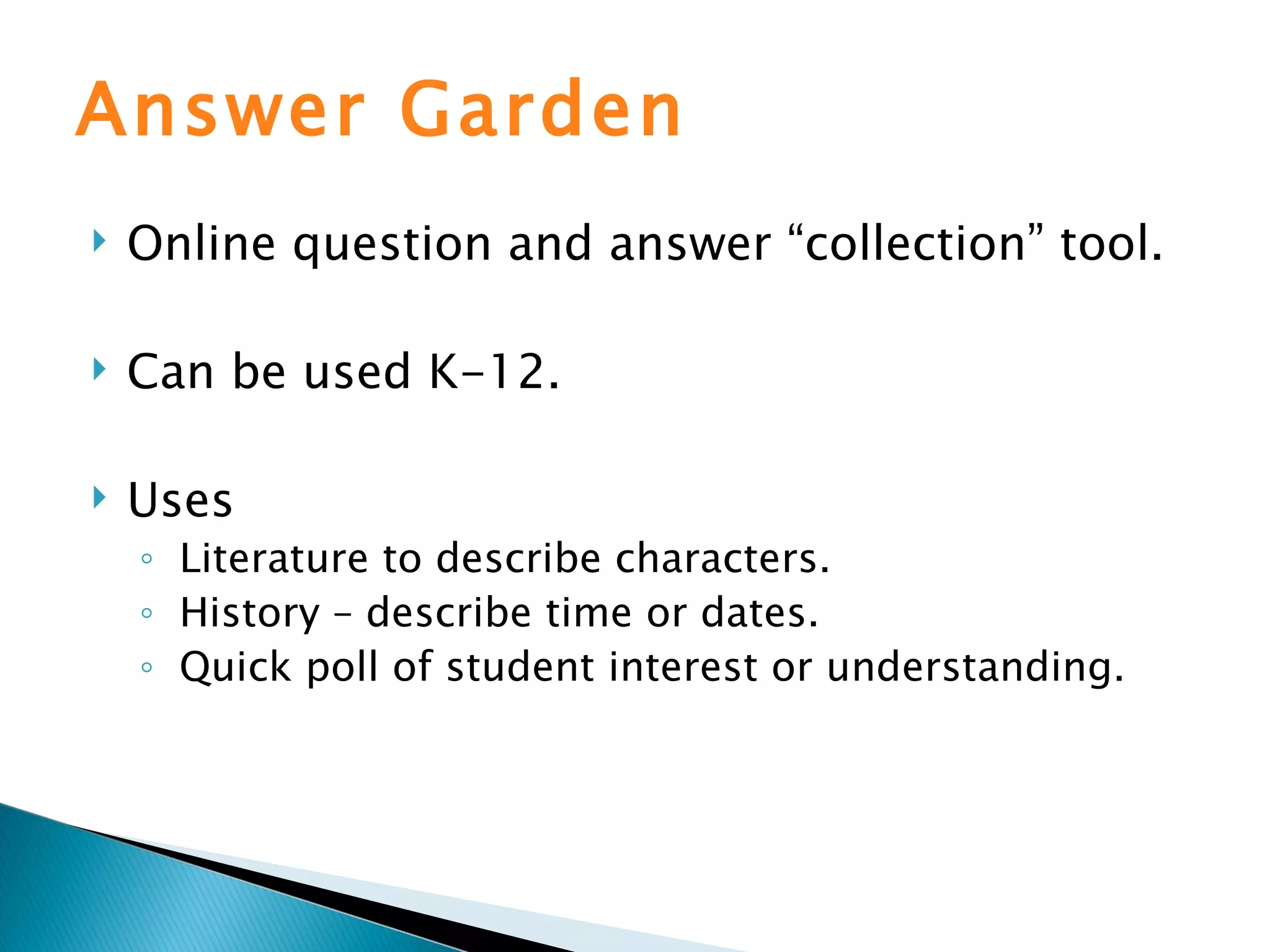 Answer Garden Online question and answer “collection” tool. Can be used K-12. Uses Literature to describe characters. History – describe time or dates. Quick poll of student interest or understanding. 