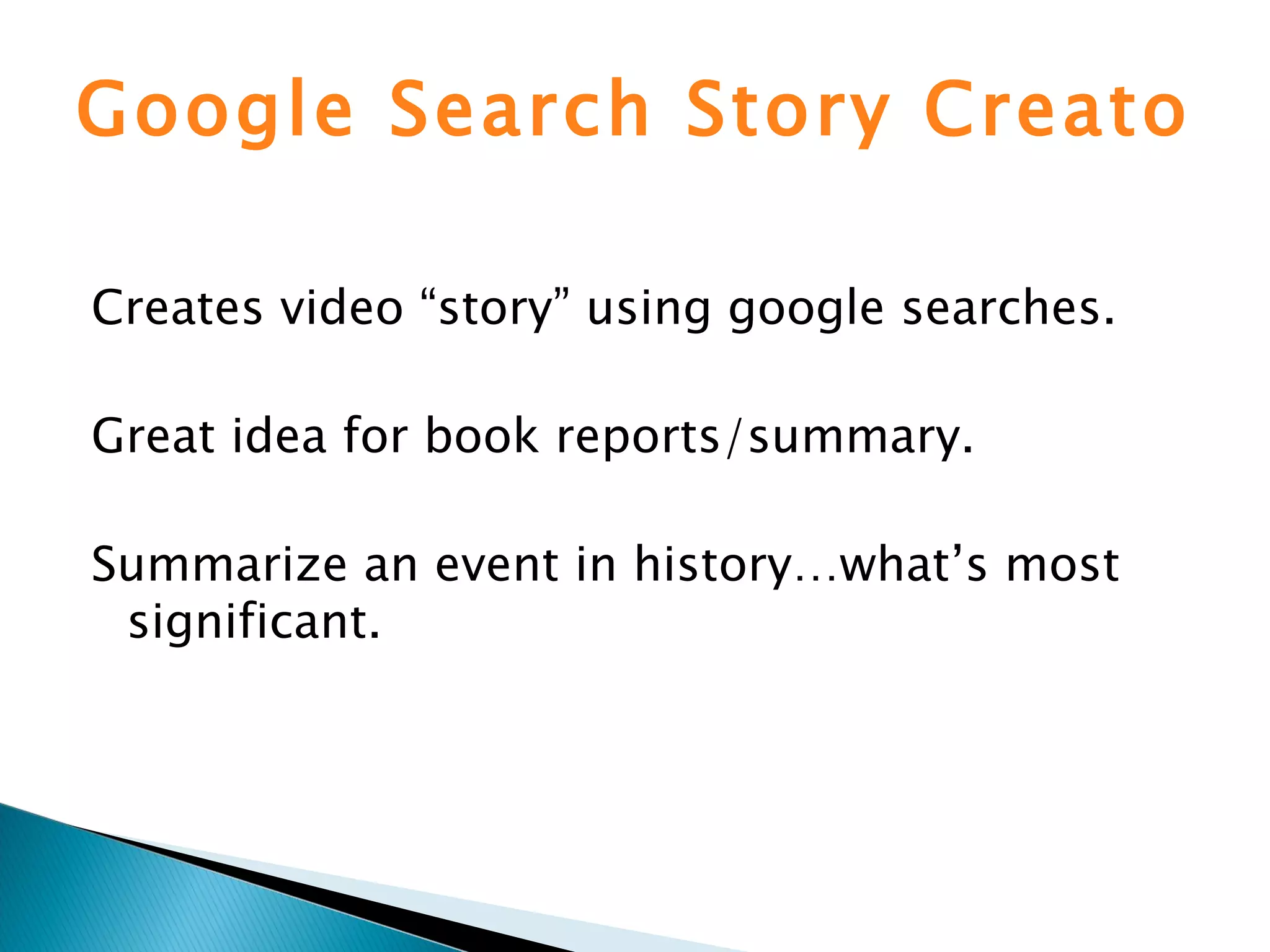 Google Search Story Creator Creates video “story” using google searches. Great idea for book reports/summary. Summarize an event in history…what’s most significant.  