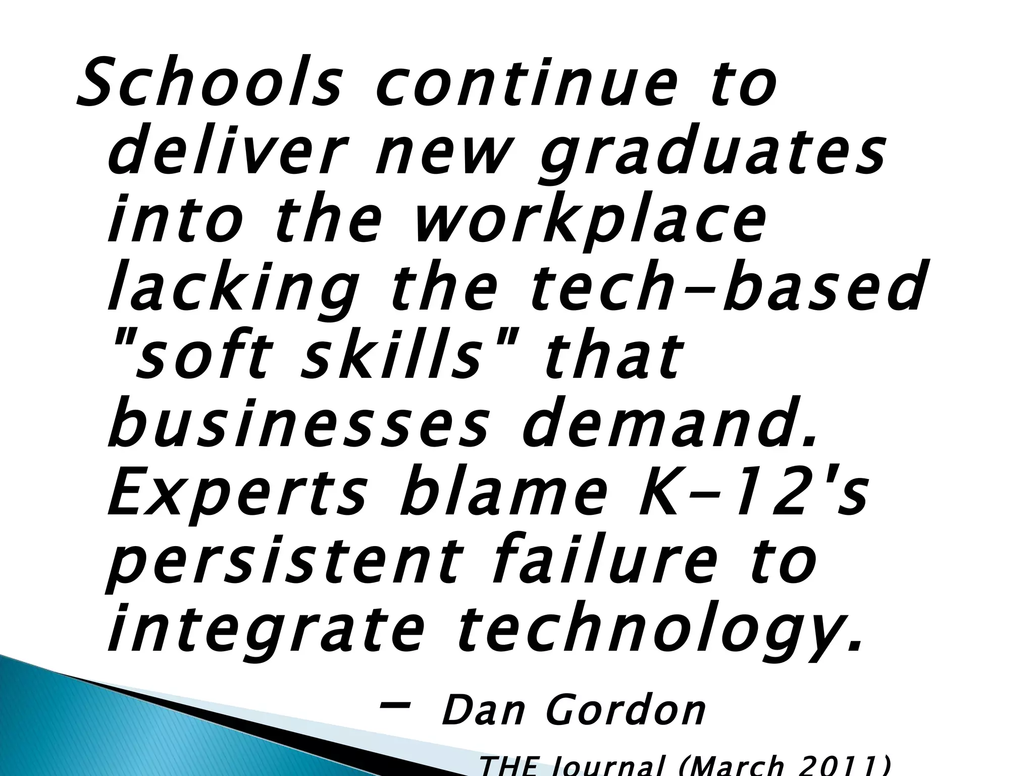 Schools continue to deliver new graduates into the workplace lacking the tech-based "soft skills" that businesses demand. Experts blame K-12's persistent failure to integrate technology. -  Dan Gordon THE Journal (March 2011) 