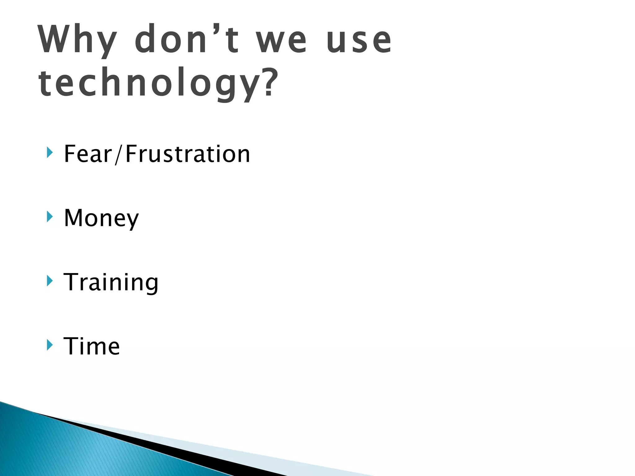 Why don’t we use technology? Fear/Frustration  Money Training Time 