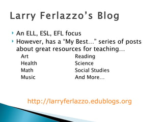 Larry Ferlazzo’s Blog An ELL, ESL, EFL focus However, has a “My Best…” series of posts about great resources for teaching… Art Reading Health   Science Math Social Studies Music And More… http:// larryferlazzo.edublogs.org 