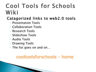 Cool Tools for Schools Wiki Catagorized links to web2.0 tools Presentation Tools Collaboration Tools Research Tools Slideshow Tools Audio Tools Drawing Tools The list goes on and on… cooltoolsforschools  - home 
