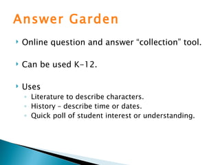 Answer Garden Online question and answer “collection” tool. Can be used K-12. Uses Literature to describe characters. History – describe time or dates. Quick poll of student interest or understanding. 